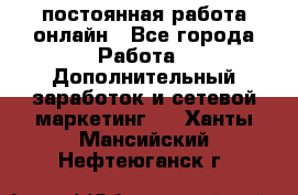 постоянная работа онлайн - Все города Работа » Дополнительный заработок и сетевой маркетинг   . Ханты-Мансийский,Нефтеюганск г.